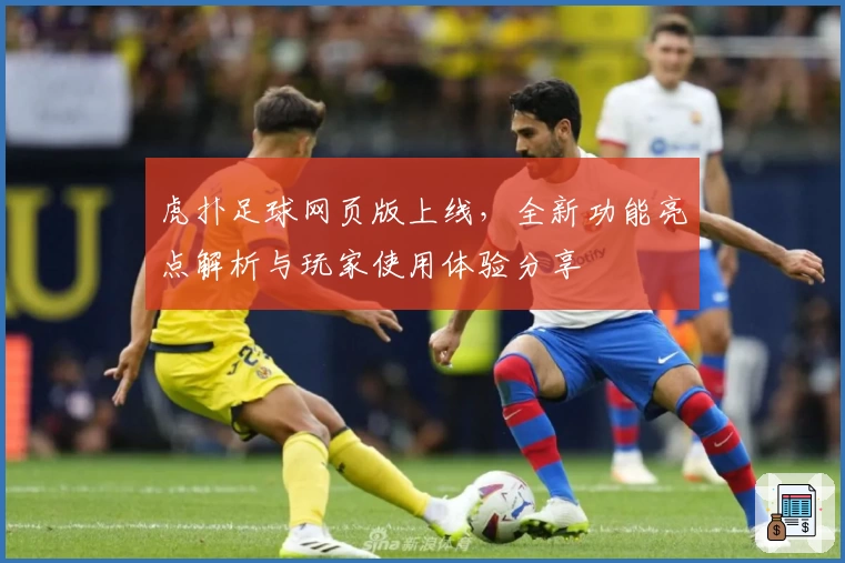 虎扑足球网页版上线，全新功能亮点解析与玩家使用体验分享