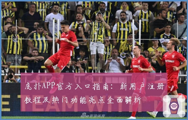 虎扑APP官方入口指南：新用户注册教程及热门功能亮点全面解析