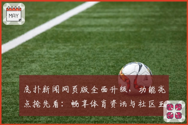 虎扑新闻网页版全面升级，功能亮点抢先看：畅享体育资讯与社区互动新体验