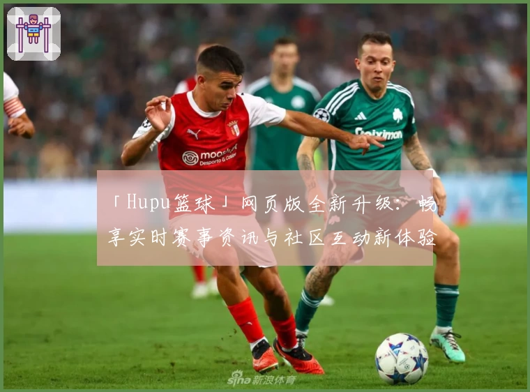 「Hupu篮球」网页版全新升级：畅享实时赛事资讯与社区互动新体验