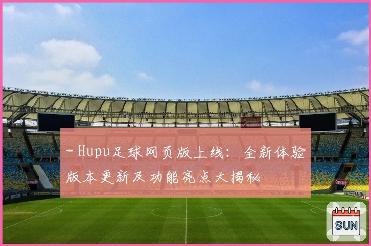 - Hupu足球网页版上线：全新体验版本更新及功能亮点大揭秘