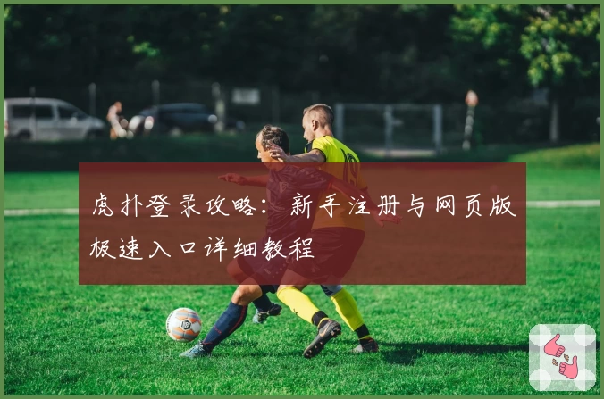 虎扑登录攻略：新手注册与网页版极速入口详细教程