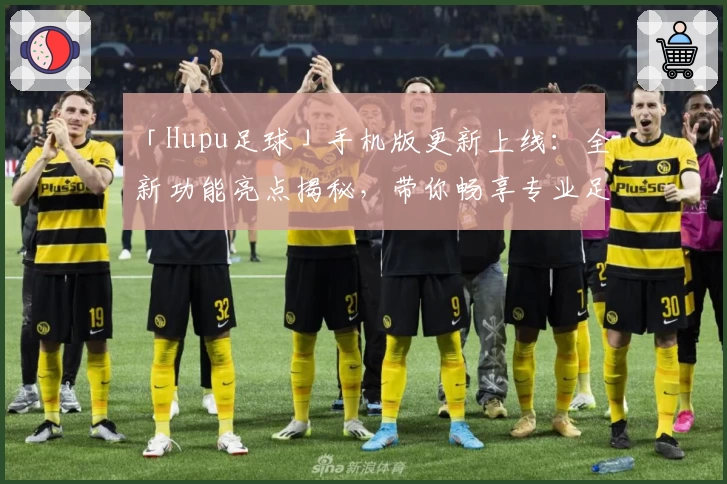 「Hupu足球」手机版更新上线：全新功能亮点揭秘，带你畅享专业足球资讯与赛事互动