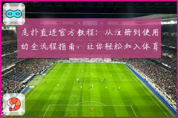 虎扑直连官方教程：从注册到使用的全流程指南，让你轻松加入体育热议