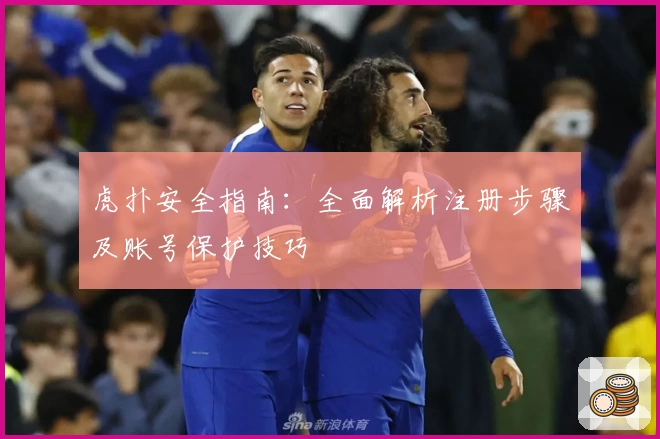 虎扑安全指南：全面解析注册步骤及账号保护技巧
