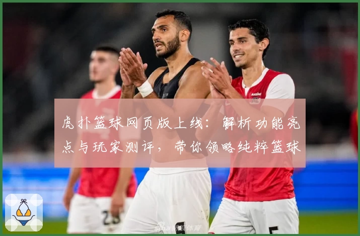 虎扑篮球网页版上线：解析功能亮点与玩家测评，带你领略纯粹篮球社区魅力