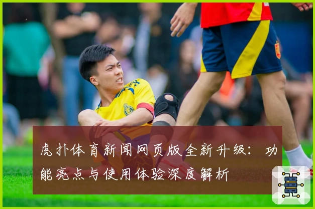 虎扑体育新闻网页版全新升级：功能亮点与使用体验深度解析
