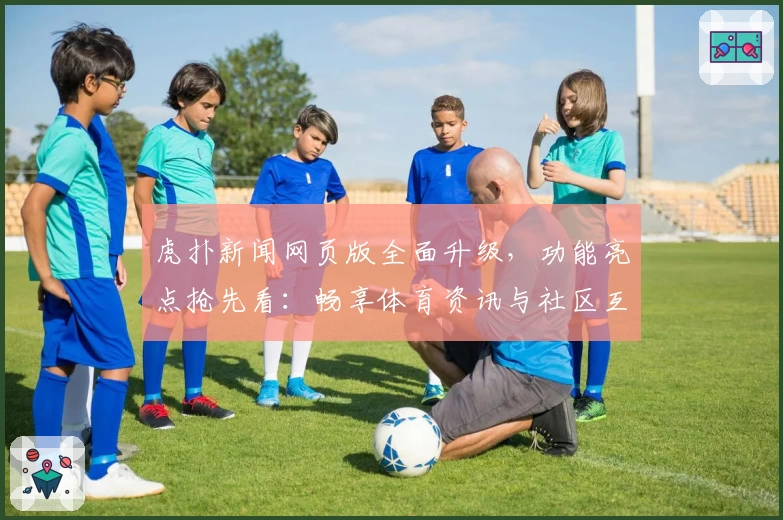 虎扑新闻网页版全面升级，功能亮点抢先看：畅享体育资讯与社区互动新体验
