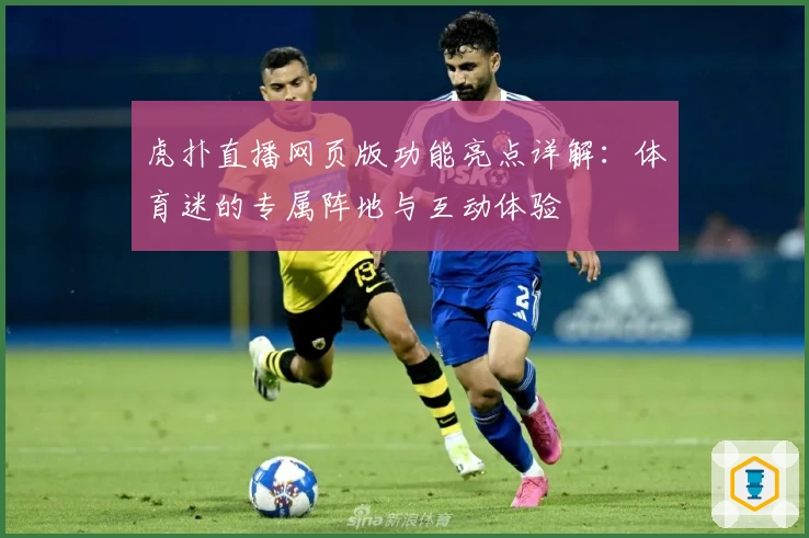 虎扑直播网页版功能亮点详解:体育迷的专属阵地与互动体验