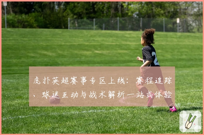虎扑英超赛事专区上线：赛程追踪、球迷互动与战术解析一站式体验