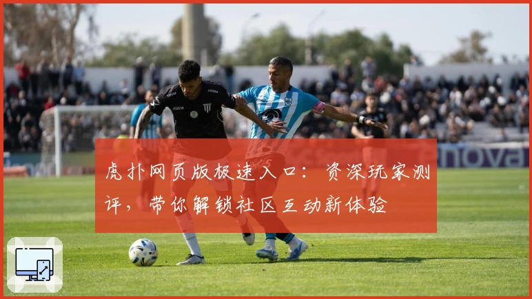 虎扑网页版极速入口：资深玩家测评，带你解锁社区互动新体验