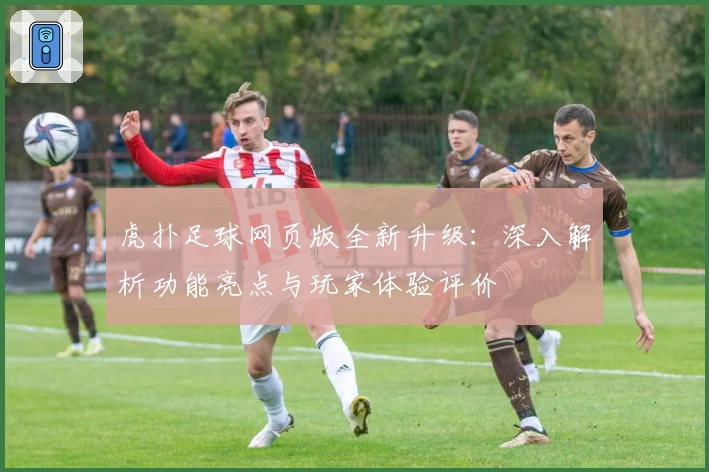虎扑足球网页版全新升级：深入解析功能亮点与玩家体验评价