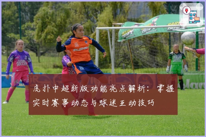 虎扑中超新版功能亮点解析：掌握实时赛事动态与球迷互动技巧