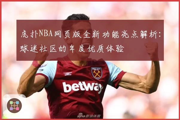 虎扑NBA网页版全新功能亮点解析:球迷社区的年度优质体验