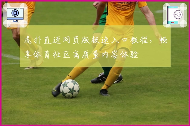虎扑直连网页版极速入口教程，畅享体育社区高质量内容体验