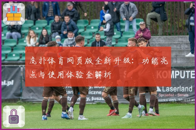 虎扑体育网页版全新升级:功能亮点与使用体验全解析