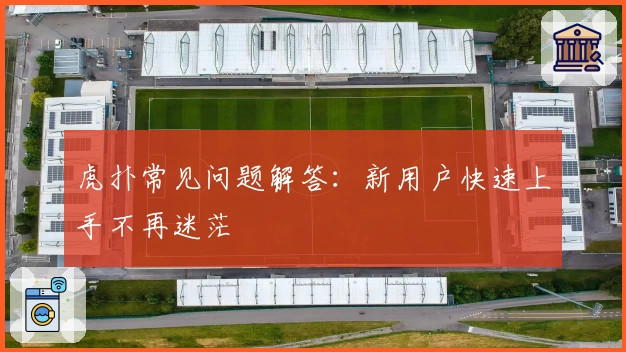 虎扑常见问题解答:新用户快速上手不再迷茫