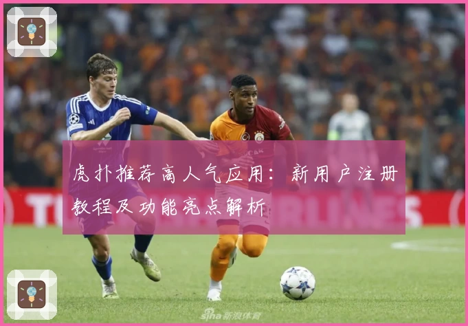 虎扑推荐高人气应用：新用户注册教程及功能亮点解析