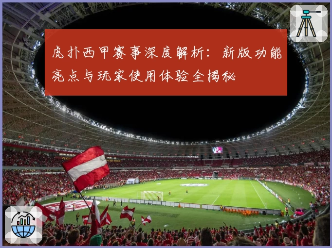 虎扑西甲赛事深度解析：新版功能亮点与玩家使用体验全揭秘