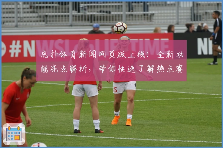 虎扑体育新闻网页版上线：全新功能亮点解析，带你快速了解热点赛事动态