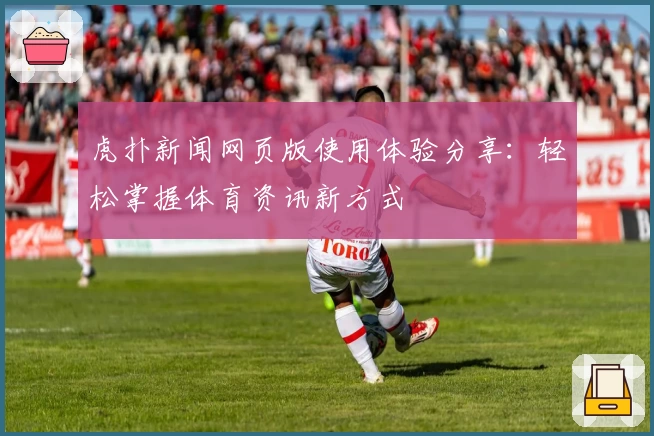 虎扑新闻网页版使用体验分享：轻松掌握体育资讯新方式
