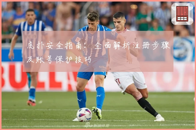 虎扑安全指南：全面解析注册步骤及账号保护技巧
