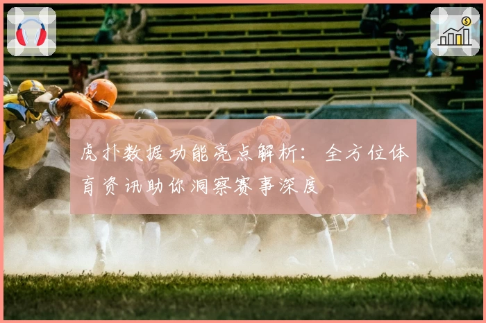 虎扑数据功能亮点解析:全方位体育资讯助你洞察赛事深度