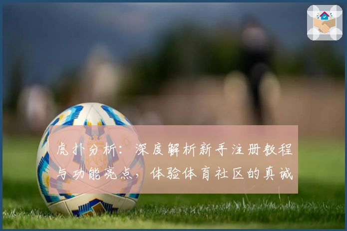 虎扑分析：深度解析新手注册教程与功能亮点，体验体育社区的真诚魅力