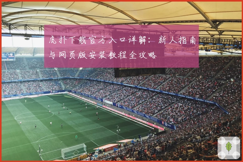 虎扑下载官方入口详解:新人指南与网页版安装教程全攻略