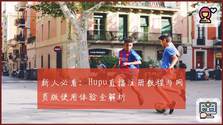 新人必看：Hupu直播注册教程与网页版使用体验全解析
