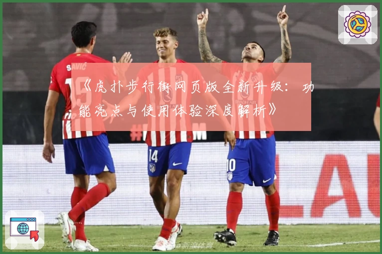 《虎扑步行街网页版全新升级:功能亮点与使用体验深度解析》