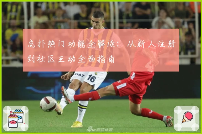 虎扑热门功能全解读：从新人注册到社区互动全面指南