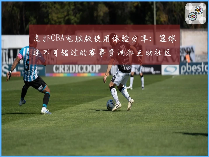 虎扑CBA电脑版使用体验分享：篮球迷不可错过的赛事资讯和互动社区