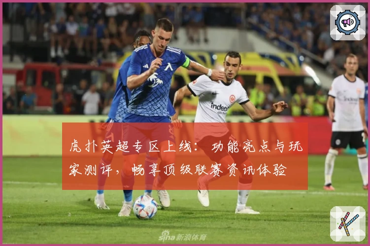 虎扑英超专区上线:功能亮点与玩家测评,畅享顶级联赛资讯体验