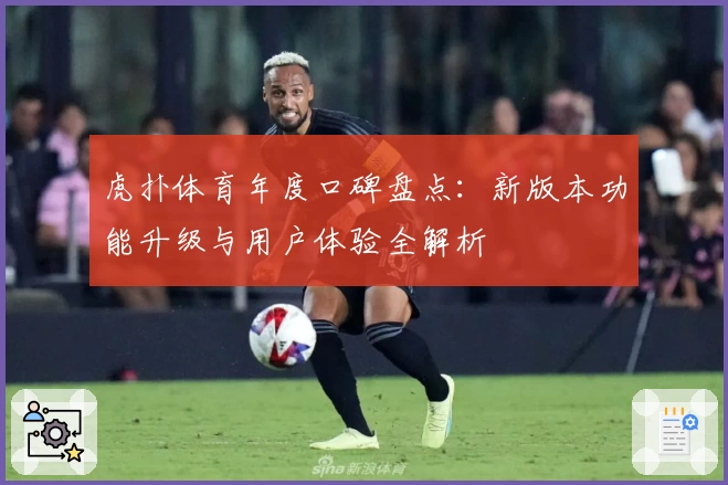 虎扑体育年度口碑盘点：新版本功能升级与用户体验全解析