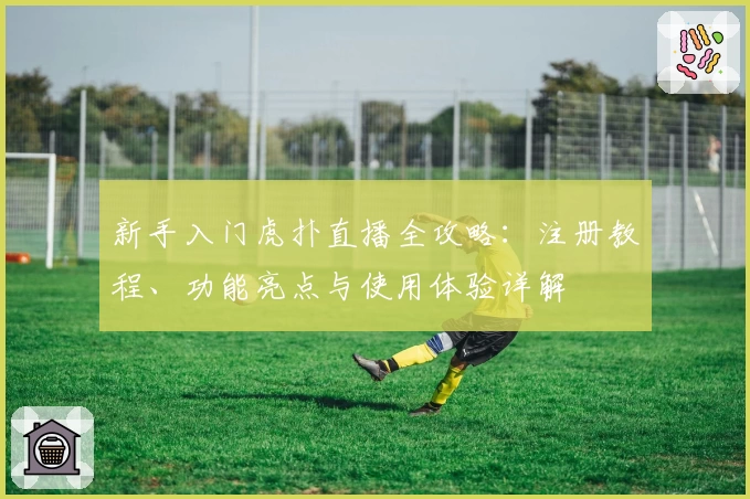 新手入门虎扑直播全攻略：注册教程、功能亮点与使用体验详解