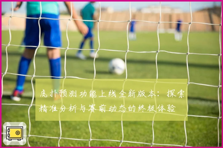 虎扑预测功能上线全新版本:探索精准分析与赛前动态的终极体验