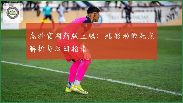 虎扑官网新版上线：精彩功能亮点解析与注册指南