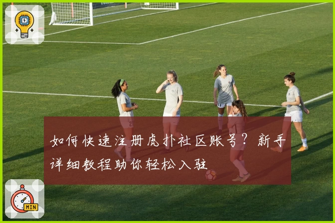 如何快速注册虎扑社区账号？新手详细教程助你轻松入驻