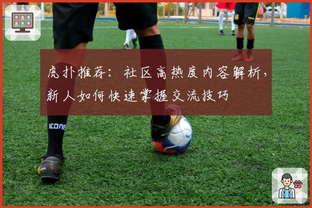 虎扑推荐：社区高热度内容解析，新人如何快速掌握交流技巧