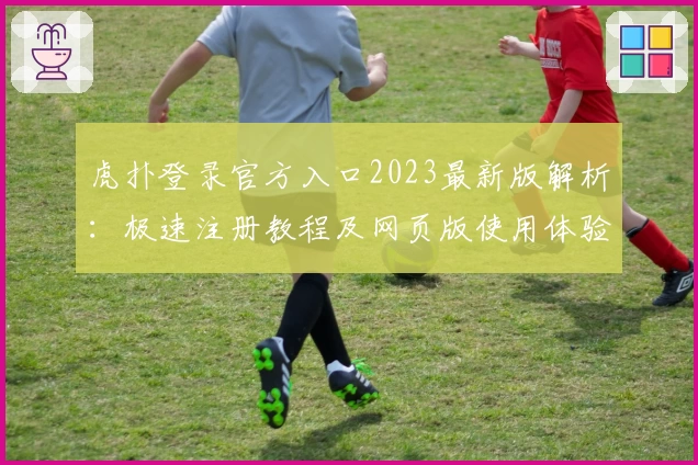 虎扑登录官方入口2023最新版解析：极速注册教程及网页版使用体验分享