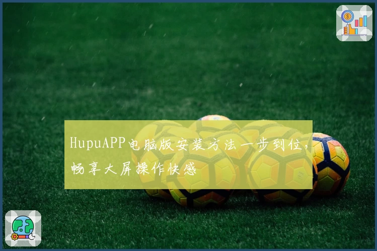 HupuAPP电脑版安装方法一步到位,畅享大屏操作快感