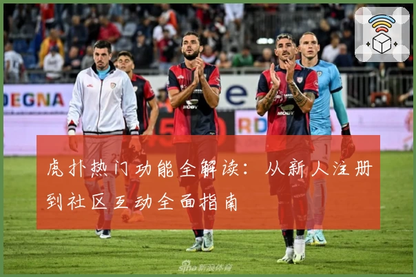 虎扑热门功能全解读：从新人注册到社区互动全面指南