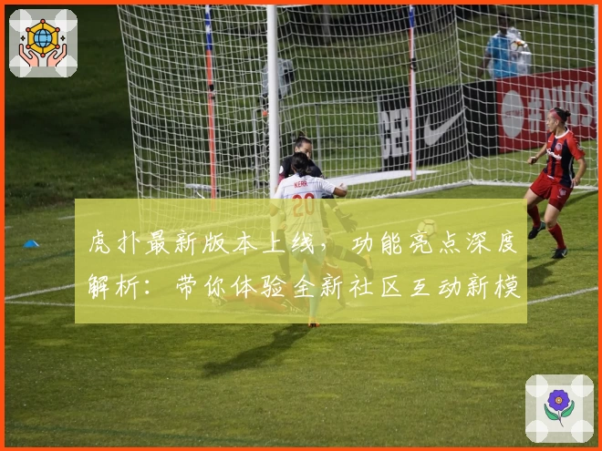 虎扑最新版本上线,功能亮点深度解析:带你体验全新社区互动新模式