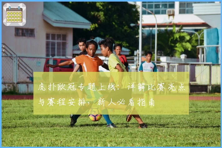 虎扑欧冠专题上线：详解比赛亮点与赛程安排，新人必看指南