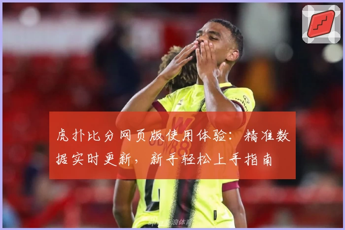 虎扑比分网页版使用体验：精准数据实时更新，新手轻松上手指南