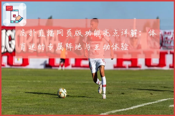 虎扑直播网页版功能亮点详解:体育迷的专属阵地与互动体验