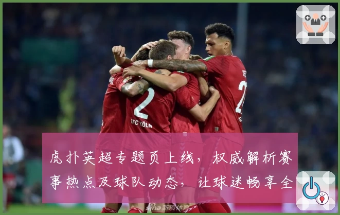 虎扑英超专题页上线,权威解析赛事热点及球队动态,让球迷畅享全面资讯