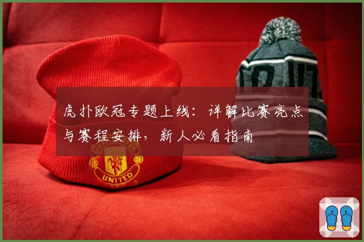 虎扑欧冠专题上线：详解比赛亮点与赛程安排，新人必看指南