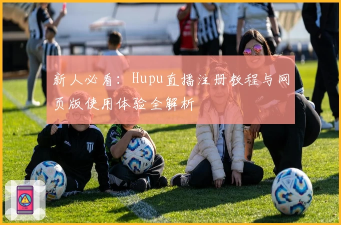 新人必看：Hupu直播注册教程与网页版使用体验全解析